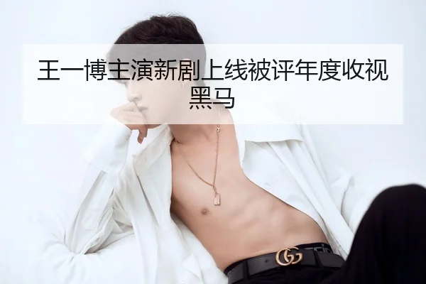 王一博主演新剧上线被评年度收视黑马