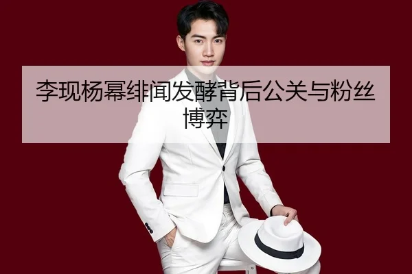 李现杨幂绯闻发酵背后公关与粉丝博弈